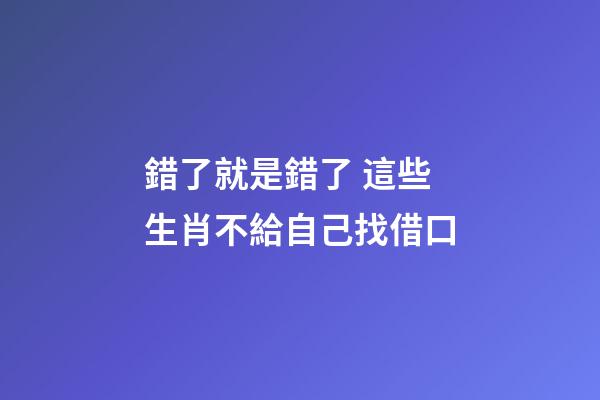 錯了就是錯了 這些生肖不給自己找借口